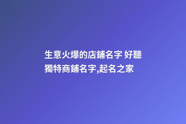 生意火爆的店鋪名字 好聽獨特商鋪名字,起名之家